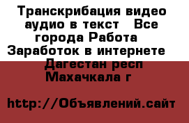 Транскрибация видео/аудио в текст - Все города Работа » Заработок в интернете   . Дагестан респ.,Махачкала г.